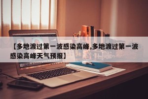 【多地渡过第一波感染高峰,多地渡过第一波感染高峰天气预报】