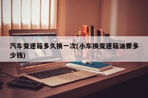 汽车变速箱多久换一次(小车换变速箱油要多少钱)