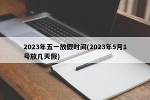 2023年五一放假时间(2023年5月1号放几天假)