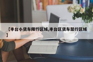 【丰台小货车限行区域,丰台区货车禁行区域】