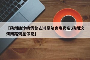 【扬州确诊病例曾去鸿星尔克专卖店,扬州汶河南路鸿星尔克】