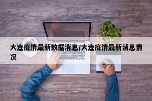 大连疫情最新数据消息/大连疫情最新消息情况