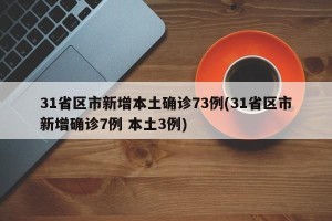 31省区市新增本土确诊73例(31省区市新增确诊7例 本土3例)
