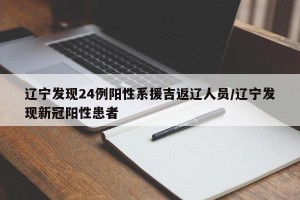 辽宁发现24例阳性系援吉返辽人员/辽宁发现新冠阳性患者