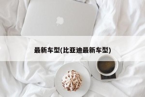 最新车型(比亚迪最新车型)