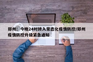 郑州：今晚24时转入常态化疫情防控/郑州疫情防控升级紧急通知