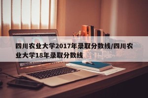四川农业大学2017年录取分数线/四川农业大学18年录取分数线