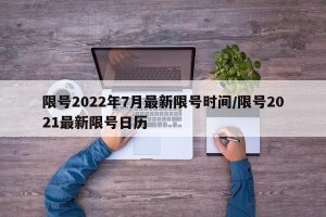 限号2022年7月最新限号时间/限号2021最新限号日历