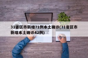 31省区市新增71例本土确诊(31省区市新增本土确诊42例)
