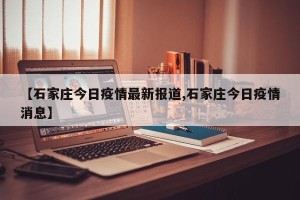 【石家庄今日疫情最新报道,石家庄今日疫情消息】