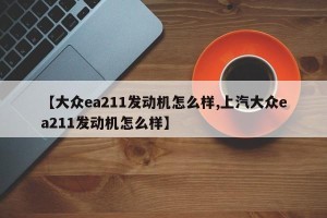 【大众ea211发动机怎么样,上汽大众ea211发动机怎么样】