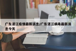 广东湛江疫情最新消息/广东湛江病毒最新消息今天