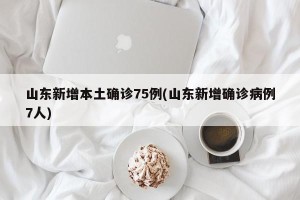 山东新增本土确诊75例(山东新增确诊病例7人)
