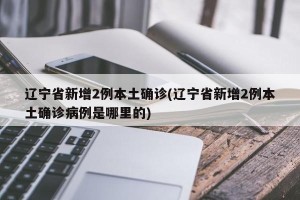 辽宁省新增2例本土确诊(辽宁省新增2例本土确诊病例是哪里的)