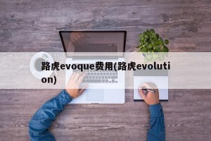 路虎evoque费用(路虎evolution)