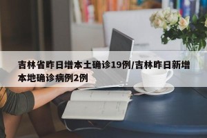 吉林省昨日增本土确诊19例/吉林昨日新增本地确诊病例2例