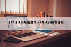 【22日江苏疫情速报,22号江苏疫情通报】
