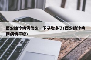 西安确诊病例怎么一下子增多了(西安确诊病例病情平稳)