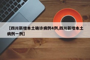 【四川新增本土确诊病例4例,四川新增本土病例一例】
