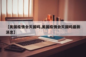 【美国疫情会灭国吗,美国疫情会灭国吗最新消息】