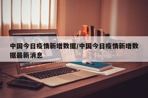 中国今日疫情新增数据/中国今日疫情新增数据最新消息