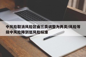 中风险取消风险区由三类调整为两类/风险等级中风险降到低风险标准