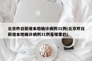北京昨日新增本地确诊病例31例(北京昨日新增本地确诊病例31例是哪里的)