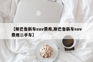 【斯巴鲁新车suv费用,斯巴鲁新车suv费用二手车】