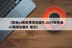【奥迪a3新款费用及图片,2025款奥迪a3费用及图片 报价】