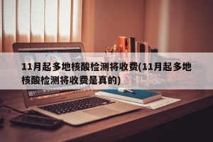 11月起多地核酸检测将收费(11月起多地核酸检测将收费是真的)
