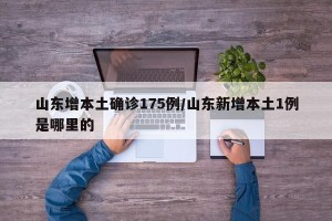 山东增本土确诊175例/山东新增本土1例是哪里的