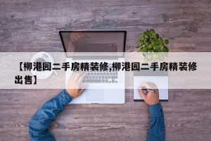 【柳港园二手房精装修,柳港园二手房精装修出售】