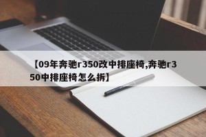 【09年奔驰r350改中排座椅,奔驰r350中排座椅怎么拆】