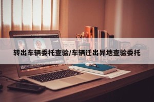 转出车辆委托查验/车辆迁出异地查验委托