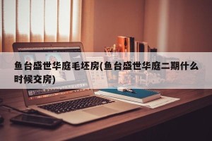 鱼台盛世华庭毛坯房(鱼台盛世华庭二期什么时候交房)