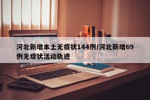 河北新增本土无症状144例/河北新增69例无症状活动轨迹