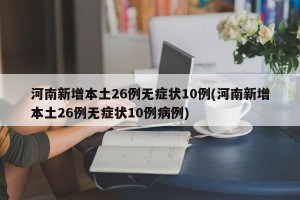 河南新增本土26例无症状10例(河南新增本土26例无症状10例病例)