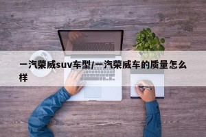一汽荣威suv车型/一汽荣威车的质量怎么样
