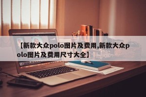 【新款大众polo图片及费用,新款大众polo图片及费用尺寸大全】