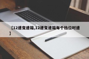 【12速变速箱,12速变速箱每个档位时速】