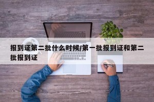 报到证第二批什么时候/第一批报到证和第二批报到证