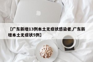 【广东新增13例本土无症状感染者,广东新增本土无症状5例】