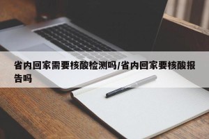 省内回家需要核酸检测吗/省内回家要核酸报告吗