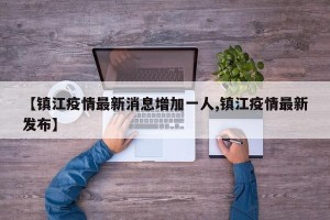 【镇江疫情最新消息增加一人,镇江疫情最新发布】
