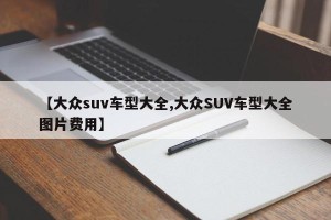 【大众suv车型大全,大众SUV车型大全图片费用】
