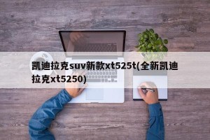 凯迪拉克suv新款xt525t(全新凯迪拉克xt5250)