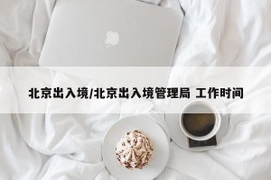 北京出入境/北京出入境管理局 工作时间