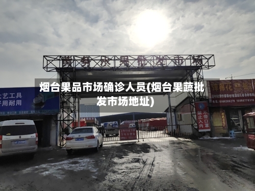 烟台果品市场确诊人员(烟台果蔬批发市场地址)