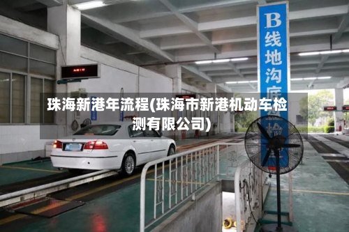 珠海新港年流程(珠海市新港机动车检测有限公司)
