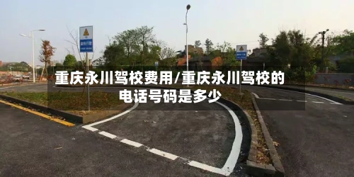 重庆永川驾校费用/重庆永川驾校的电话号码是多少-第2张图片